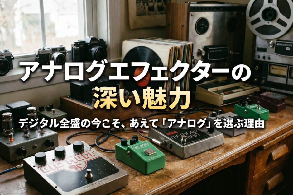 アナログエフェクターの深い魅力｜デジタル全盛の今こそ、あえて「アナログ」を選ぶ理由