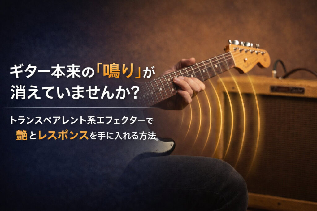 ギター本来の「鳴り」が消えていませんか？トランスペアレント系エフェクターで艶とレスポンスを手に入れる方法