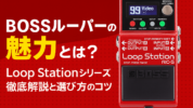 BOSSルーパーの魅力とは？Loop Stationシリーズ徹底解説と選び方のコツ
